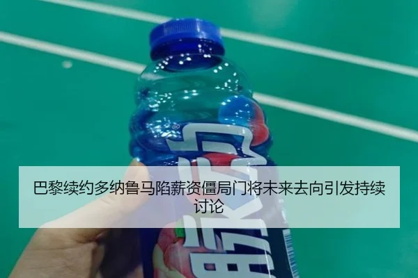 巴黎续约多纳鲁马陷薪资僵局门将未来去向引发持续讨论