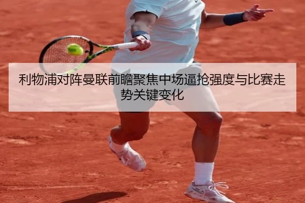 利物浦对阵曼联前瞻聚焦中场逼抢强度与比赛走势关键变化