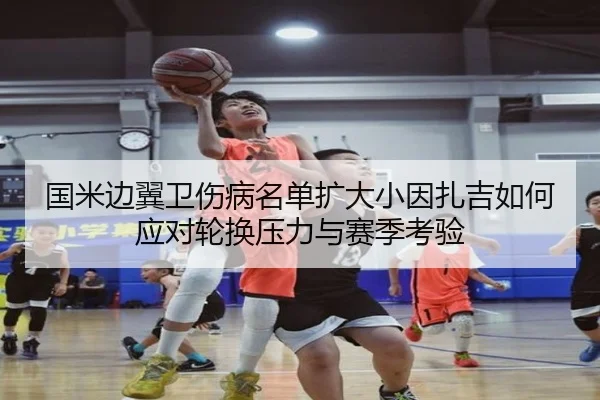 国米边翼卫伤病名单扩大小因扎吉如何应对轮换压力与赛季考验